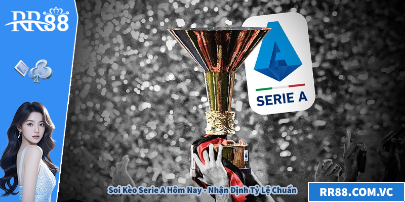Soi Kèo Serie A Hôm Nay - Nhận Định Tỷ Lệ Chuẩn